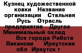 Кузнец художественной ковки › Название организации ­ Стальная Русь › Отрасль предприятия ­ Другое › Минимальный оклад ­ 40 000 - Все города Работа » Вакансии   . Иркутская обл.,Иркутск г.